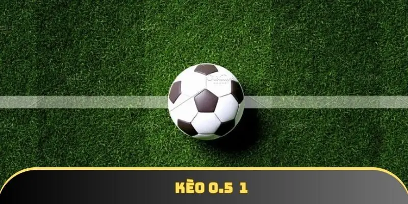 Kèo 0.5 1 là gì? Kèo cược chấp hot nhất thời điểm hiện tại
