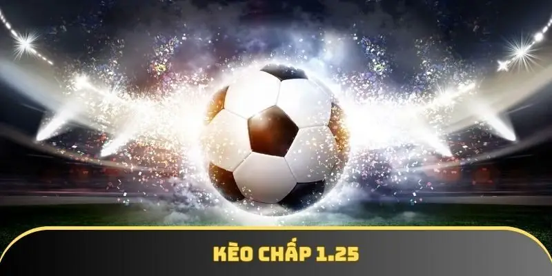 Kèo chấp 1.25 là gì? Tổng quan và bài học clear kèo nhanh
